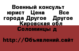 Военный консульт юрист › Цена ­ 1 - Все города Другое » Другое   . Кировская обл.,Соломинцы д.